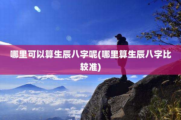 哪里可以算生辰八字呢(哪里算生辰八字比较准)