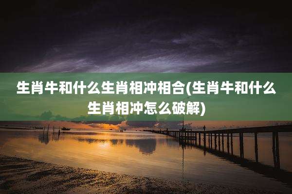 生肖牛和什么生肖相冲相合(生肖牛和什么生肖相冲怎么破解)