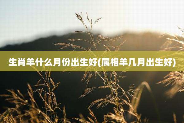 生肖羊什么月份出生好(属相羊几月出生好)