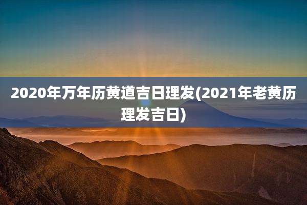 2020年万年历黄道吉日理发(2021年老黄历理发吉日)