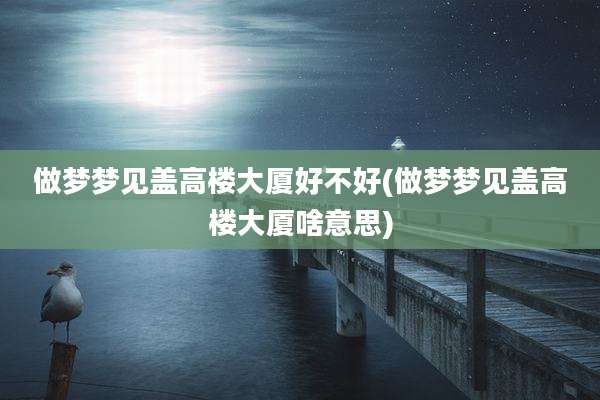 做梦梦见盖高楼大厦好不好(做梦梦见盖高楼大厦啥意思)