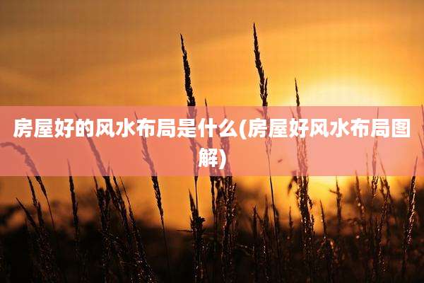 房屋好的风水布局是什么(房屋好风水布局图解)