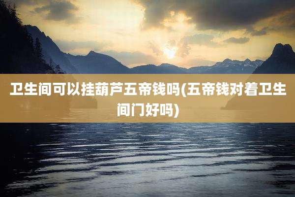 卫生间可以挂葫芦五帝钱吗(五帝钱对着卫生间门好吗)