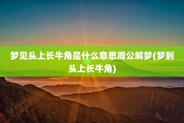 梦见头上长牛角是什么意思周公解梦(梦到头上长牛角)