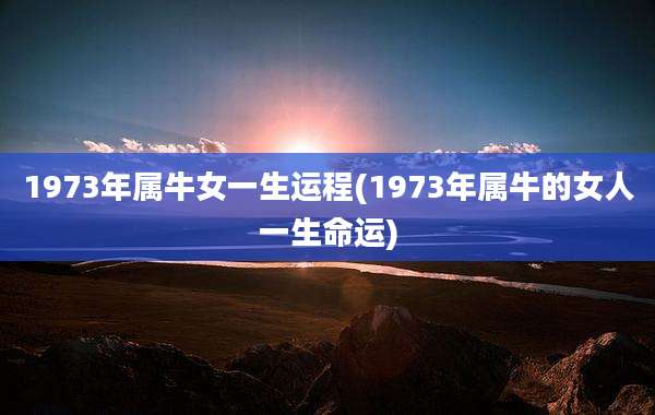 1973年属牛女一生运程(1973年属牛的女人一生命运)