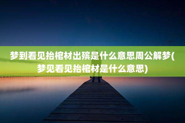 梦到看见抬棺材出殡是什么意思周公解梦(梦见看见抬棺材是什么意思)