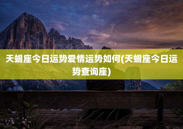 天蝎座今日运势爱情运势如何(天蝎座今日运势查询座)