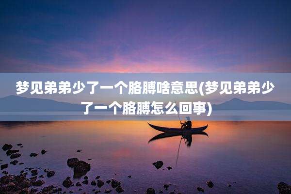 梦见弟弟少了一个胳膊啥意思(梦见弟弟少了一个胳膊怎么回事)