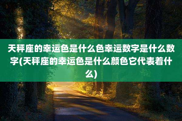 天秤座的幸运色是什么色幸运数字是什么数字(天秤座的幸运色是什么颜色它代表着什么)