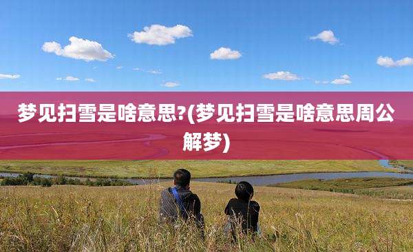 梦见扫雪是啥意思?(梦见扫雪是啥意思周公解梦)