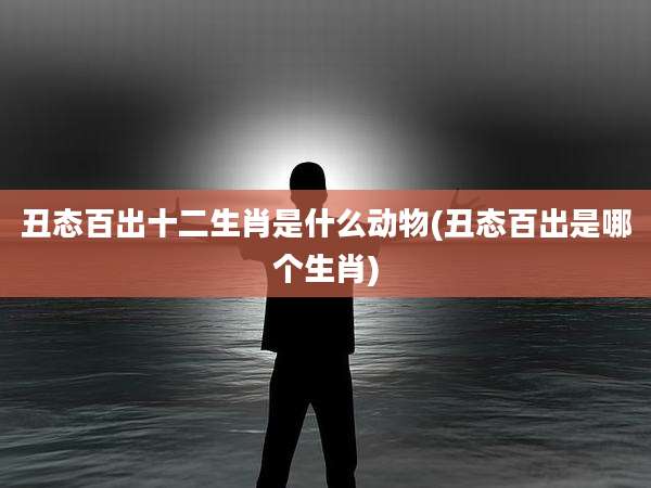 丑态百出十二生肖是什么动物(丑态百出是哪个生肖)