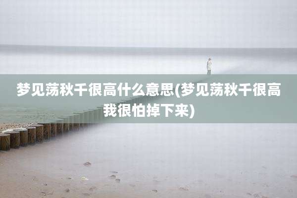 梦见荡秋千很高什么意思(梦见荡秋千很高我很怕掉下来)