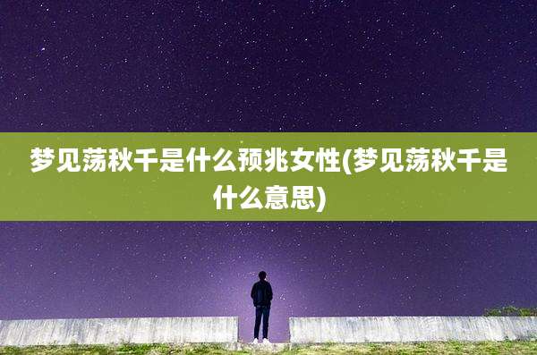 梦见荡秋千是什么预兆女性(梦见荡秋千是什么意思)