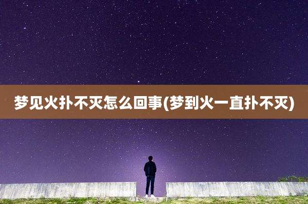 梦见火扑不灭怎么回事(梦到火一直扑不灭)
