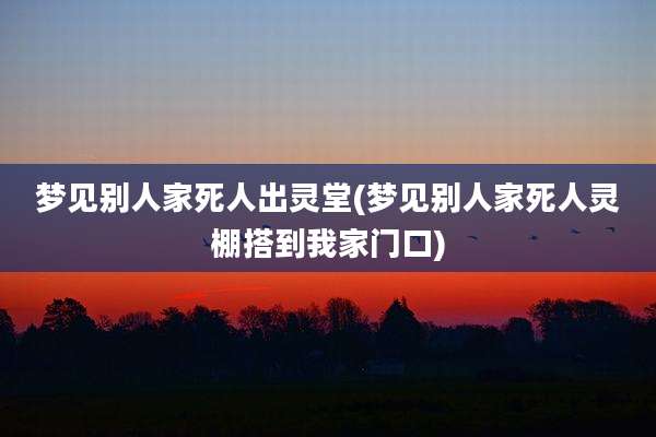 梦见别人家死人出灵堂(梦见别人家死人灵棚搭到我家门口)