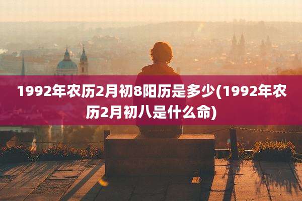 1992年农历2月初8阳历是多少(1992年农历2月初八是什么命)