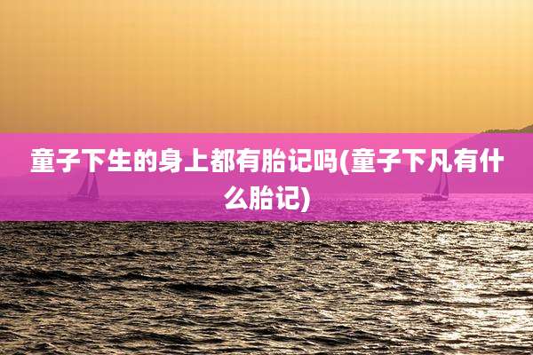 童子下生的身上都有胎记吗(童子下凡有什么胎记)