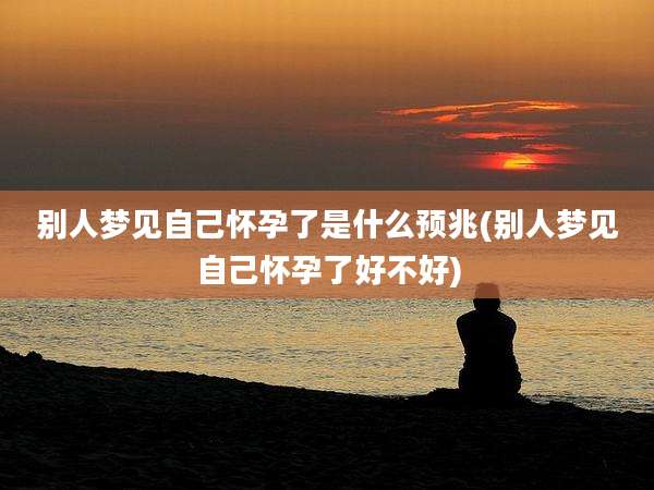 别人梦见自己怀孕了是什么预兆(别人梦见自己怀孕了好不好)