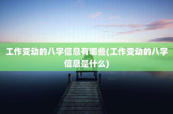 工作变动的八字信息有哪些(工作变动的八字信息是什么)
