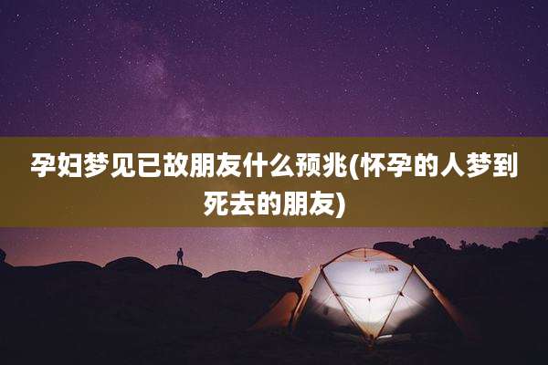 孕妇梦见已故朋友什么预兆(怀孕的人梦到死去的朋友)