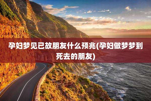 孕妇梦见已故朋友什么预兆(孕妇做梦梦到死去的朋友)