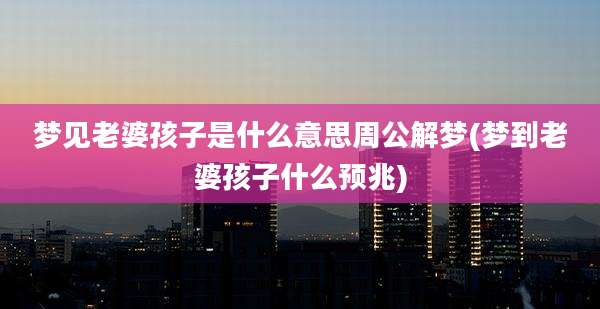 梦见老婆孩子是什么意思周公解梦(梦到老婆孩子什么预兆)