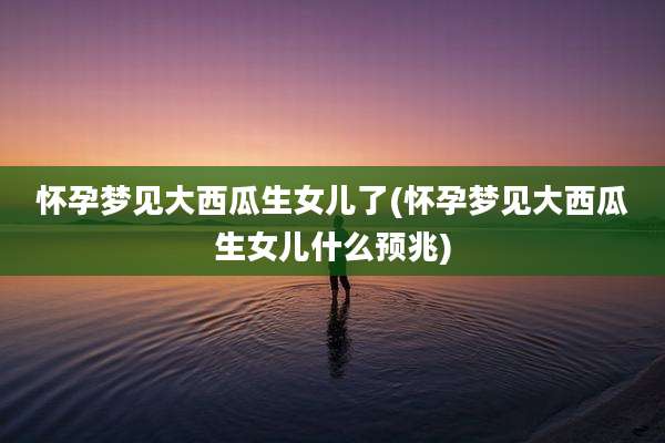 怀孕梦见大西瓜生女儿了(怀孕梦见大西瓜生女儿什么预兆)