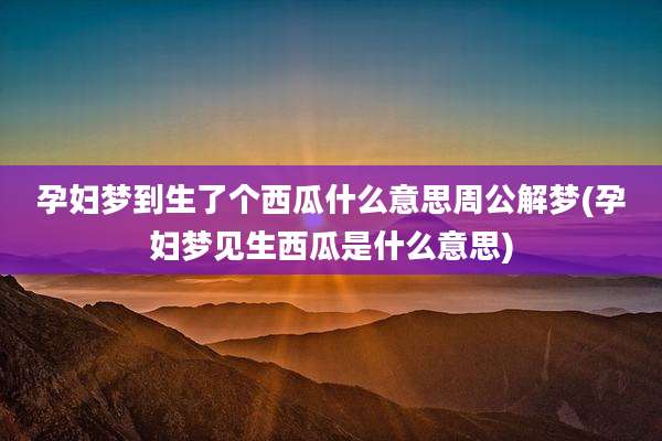 孕妇梦到生了个西瓜什么意思周公解梦(孕妇梦见生西瓜是什么意思)