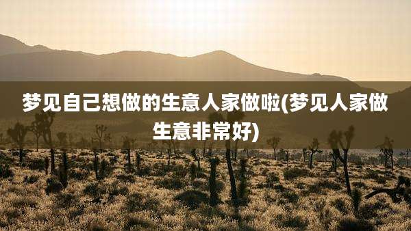 梦见自己想做的生意人家做啦(梦见人家做生意非常好)