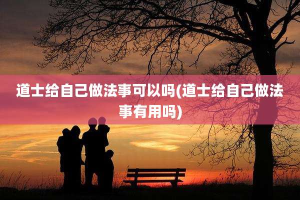 道士给自己做法事可以吗(道士给自己做法事有用吗)