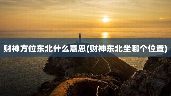 财神方位东北什么意思(财神东北坐哪个位置)
