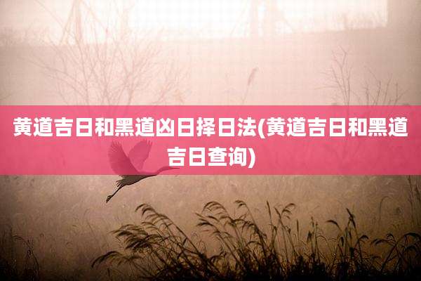 黄道吉日和黑道凶日择日法(黄道吉日和黑道吉日查询)