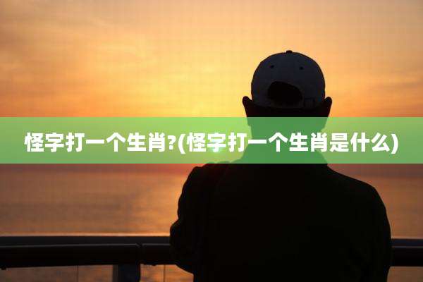 怪字打一个生肖?(怪字打一个生肖是什么)