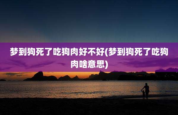 梦到狗死了吃狗肉好不好(梦到狗死了吃狗肉啥意思)
