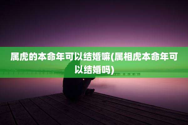 属虎的本命年可以结婚嘛(属相虎本命年可以结婚吗)