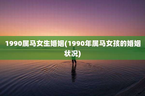 1990属马女生婚姻(1990年属马女孩的婚姻状况)