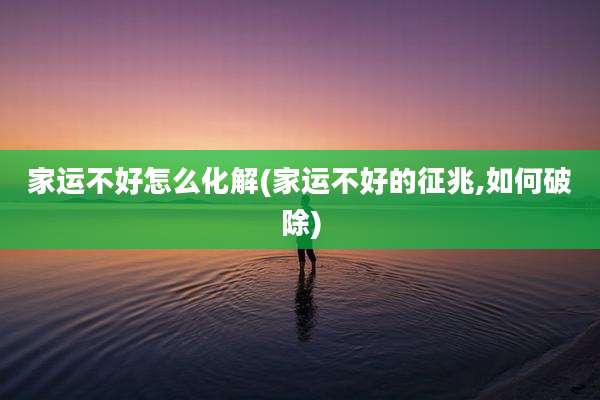 家运不好怎么化解(家运不好的征兆,如何破除)