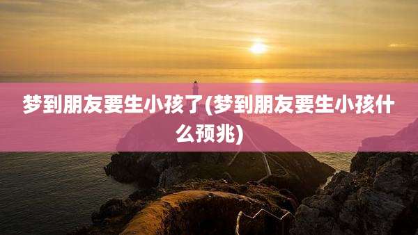 梦到朋友要生小孩了(梦到朋友要生小孩什么预兆)