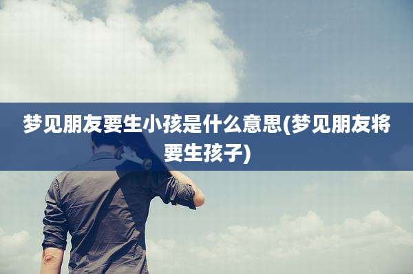 梦见朋友要生小孩是什么意思(梦见朋友将要生孩子)