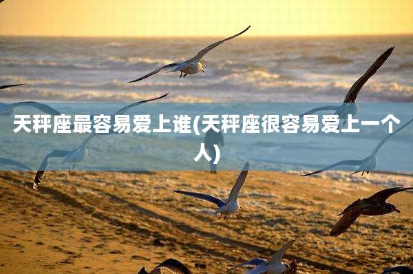 天秤座最容易爱上谁(天秤座很容易爱上一个人)