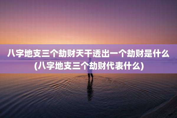 八字地支三个劫财天干透出一个劫财是什么(八字地支三个劫财代表什么)