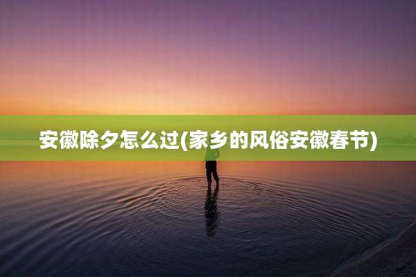 安徽除夕怎么过(家乡的风俗安徽春节)