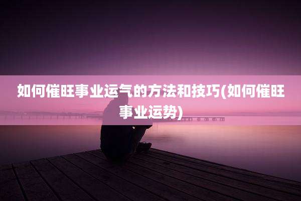 如何催旺事业运气的方法和技巧(如何催旺事业运势)