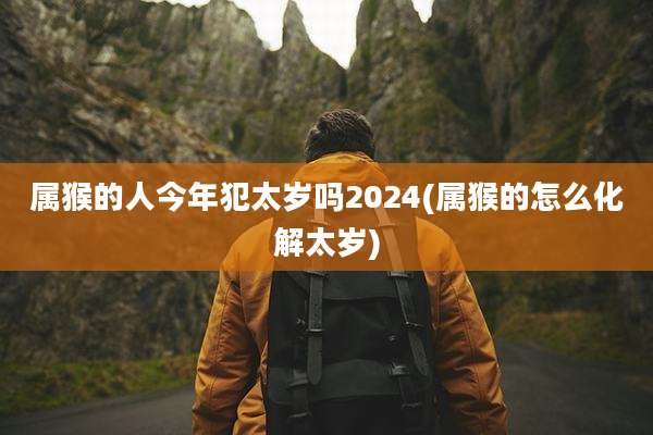 属猴的人今年犯太岁吗2024(属猴的怎么化解太岁)