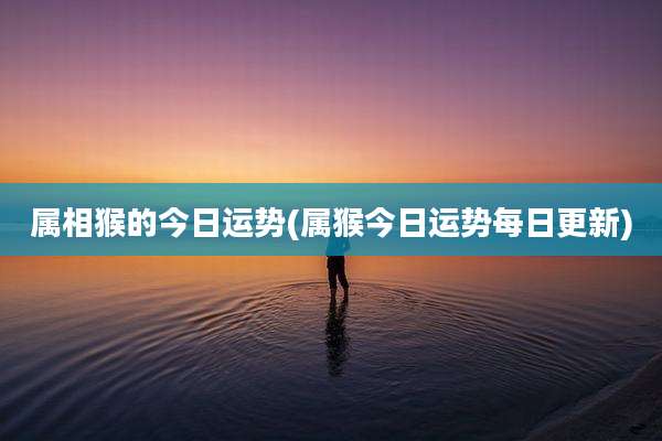属相猴的今日运势(属猴今日运势每日更新)