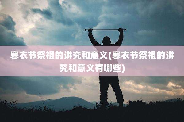 寒衣节祭祖的讲究和意义(寒衣节祭祖的讲究和意义有哪些)
