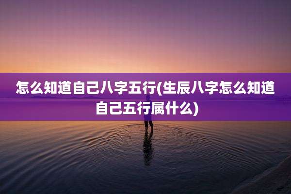 怎么知道自己八字五行(生辰八字怎么知道自己五行属什么)