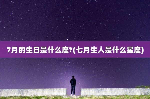 7月的生日是什么座?(七月生人是什么星座)