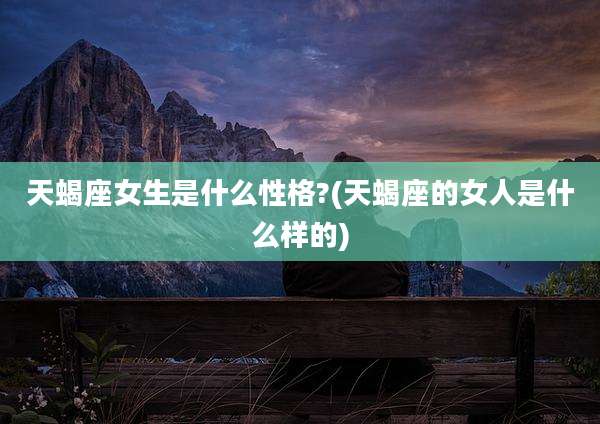 天蝎座女生是什么性格?(天蝎座的女人是什么样的)