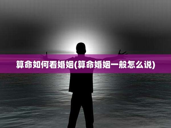算命如何看婚姻(算命婚姻一般怎么说)